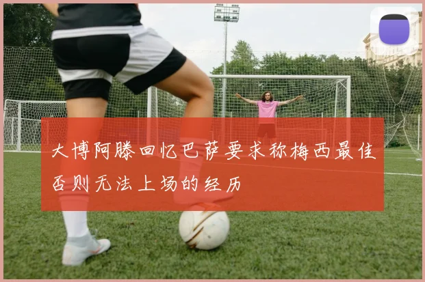 大博阿滕回忆巴萨要求称梅西最佳否则无法上场的经历