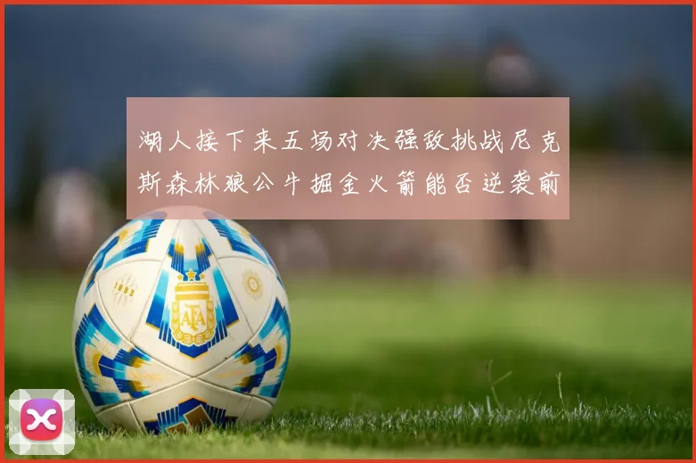 湖人接下来五场对决强敌挑战尼克斯森林狼公牛掘金火箭能否逆袭前五