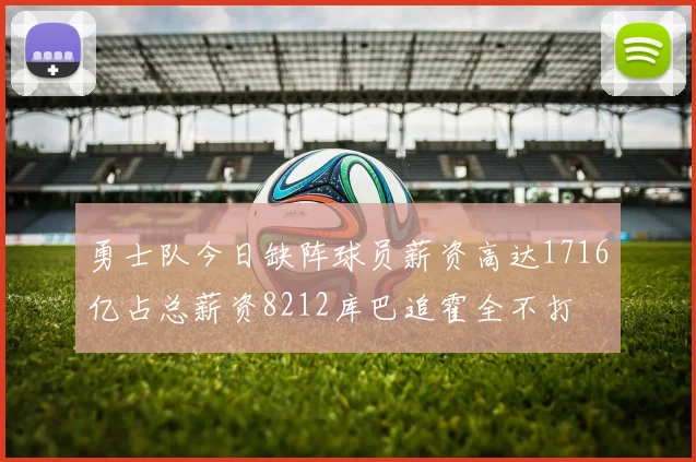 勇士队今日缺阵球员薪资高达1716亿占总薪资8212库巴追霍全不打