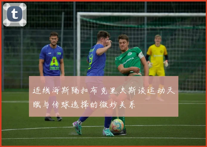 连线海斯隔扣布克里夫斯谈运动天赋与传球选择的微妙关系
