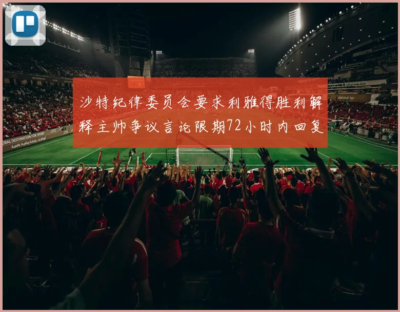 沙特纪律委员会要求利雅得胜利解释主帅争议言论限期72小时内回复