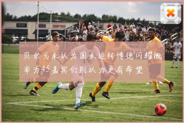 贝尔戈米认为国米逆转博德闪耀概率为45嘉宾们则认为更有希望