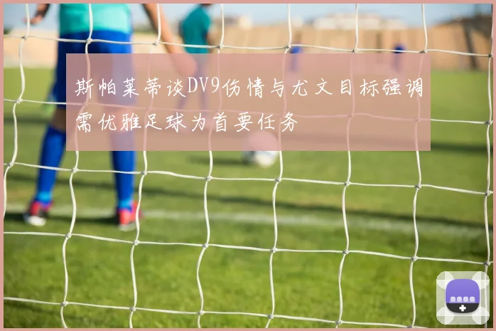 斯帕莱蒂谈DV9伤情与尤文目标强调需优雅足球为首要任务