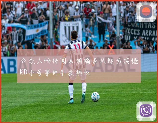 公众人物传闻未明确否认即为实锤KD小号事件引发热议