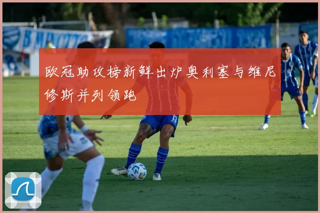 欧冠助攻榜新鲜出炉奥利塞与维尼修斯并列领跑