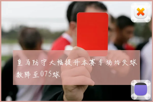 皇马防守大幅提升本赛季场均失球数降至075球