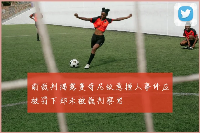 前裁判揭露曼奇尼故意撞人事件应被罚下却未被裁判察觉