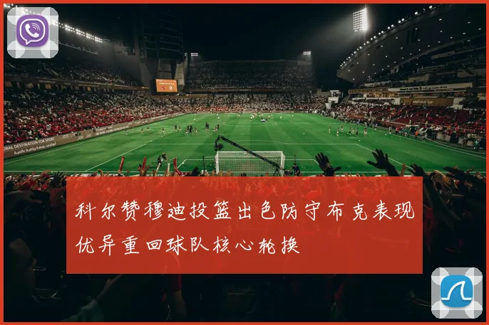 科尔赞穆迪投篮出色防守布克表现优异重回球队核心轮换