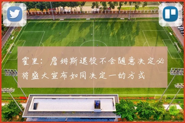 霍里：詹姆斯退役不会随意决定必将盛大宣布如同决定一的方式