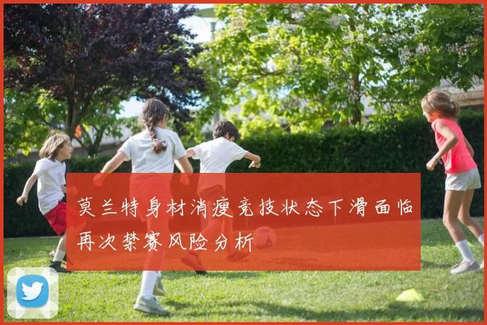 莫兰特身材消瘦竞技状态下滑面临再次禁赛风险分析