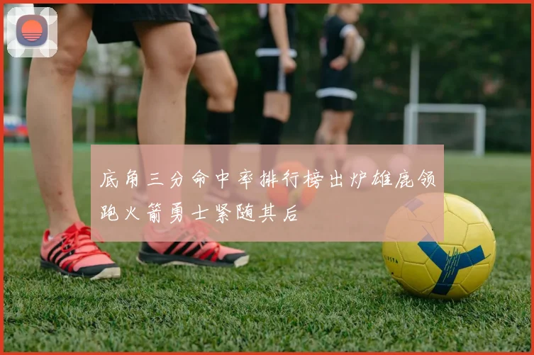 底角三分命中率排行榜出炉雄鹿领跑火箭勇士紧随其后