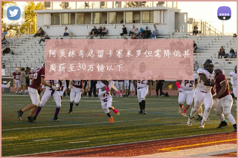 阿莫林考虑留卡塞米罗但需降低其周薪至30万镑以下