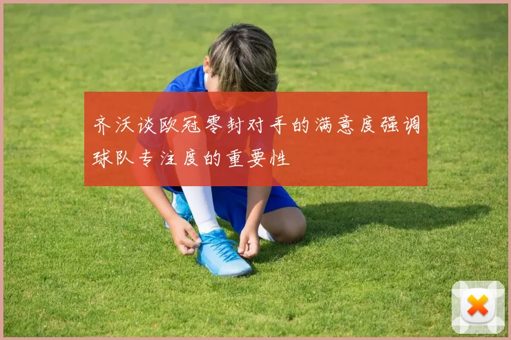 齐沃谈欧冠零封对手的满意度强调球队专注度的重要性