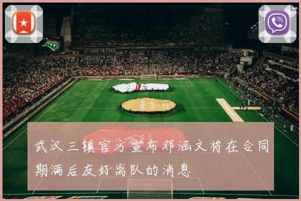 武汉三镇官方宣布邓涵文将在合同期满后友好离队的消息