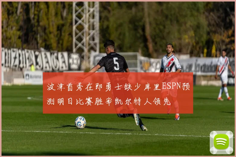 波津首秀在即勇士缺少库里ESPN预测明日比赛胜率凯尔特人领先