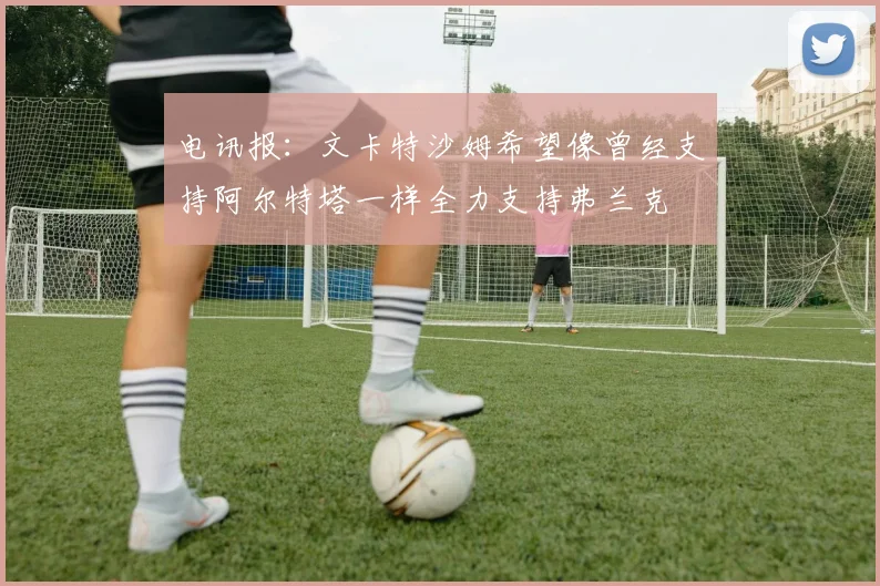 电讯报：文卡特沙姆希望像曾经支持阿尔特塔一样全力支持弗兰克