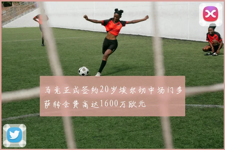 马竞正式签约20岁埃尔切中场门多萨转会费高达1600万欧元