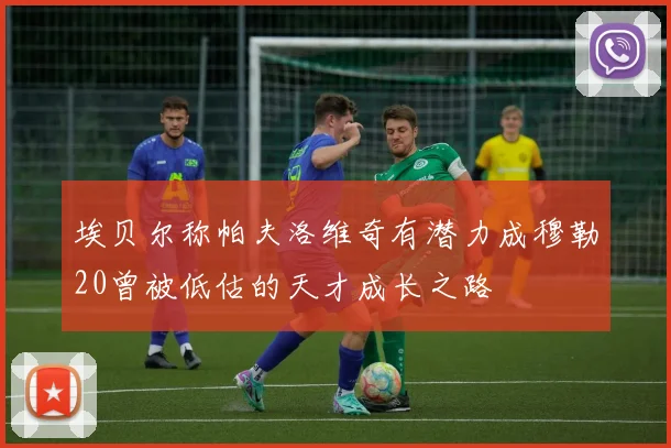 埃贝尔称帕夫洛维奇有潜力成穆勒20曾被低估的天才成长之路