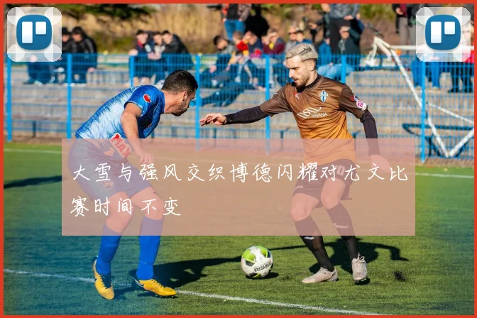 大雪与强风交织博德闪耀对尤文比赛时间不变