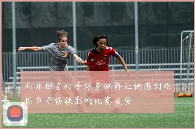 科尔坦言对手球星缺阵让他感到恐惧华子伤缺影响比赛走势