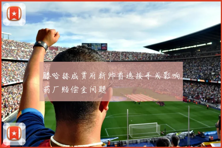 滕哈赫成贾府新帅首选接手或影响药厂赔偿金问题