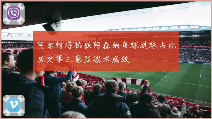 阿尔特塔执教阿森纳角球进球占比历史第三彰显战术成效
