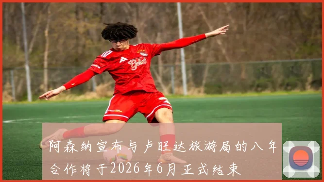 阿森纳宣布与卢旺达旅游局的八年合作将于2026年6月正式结束