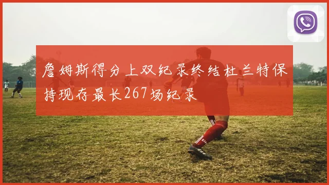 詹姆斯得分上双纪录终结杜兰特保持现存最长267场纪录