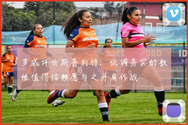 罗威评价斯普利特：低调务实的教练值得信赖愿与之并肩作战